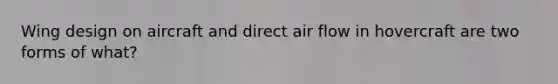 Wing design on aircraft and direct air flow in hovercraft are two forms of what?