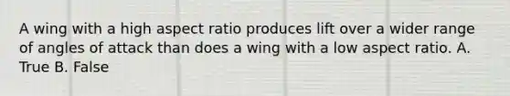 A wing with a high aspect ratio produces lift over a wider range of angles of attack than does a wing with a low aspect ratio. A. True B. False