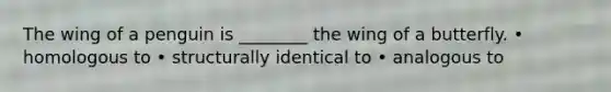 The wing of a penguin is ________ the wing of a butterfly. • homologous to • structurally identical to • analogous to