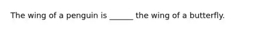 The wing of a penguin is ______ the wing of a butterfly.