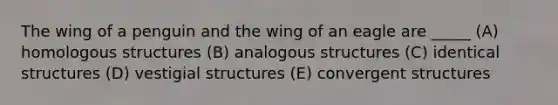 The wing of a penguin and the wing of an eagle are _____ (A) homologous structures (B) analogous structures (C) identical structures (D) vestigial structures (E) convergent structures