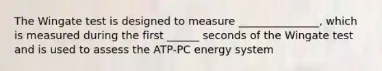 The Wingate test is designed to measure _______________, which is measured during the first ______ seconds of the Wingate test and is used to assess the ATP-PC energy system