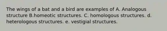 The wings of a bat and a bird are examples of A. Analogous structure B.homeotic structures. C. homologous structures. d. heterologous structures. e. vestigial structures.