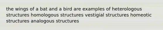 the wings of a bat and a bird are examples of heterologous structures homologous structures vestigial structures homeotic structures analogous structures