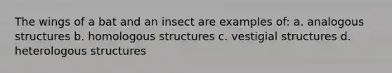 The wings of a bat and an insect are examples of: a. analogous structures b. homologous structures c. vestigial structures d. heterologous structures