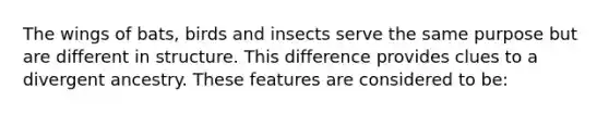 The wings of bats, birds and insects serve the same purpose but are different in structure. This difference provides clues to a divergent ancestry. These features are considered to be: