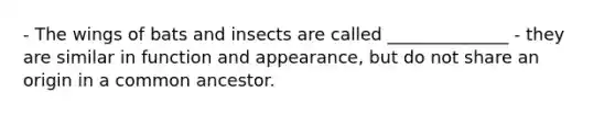 - The wings of bats and insects are called ______________ - they are similar in function and appearance, but do not share an origin in a common ancestor.