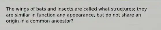 The wings of bats and insects are called what structures; they are similar in function and appearance, but do not share an origin in a common ancestor?