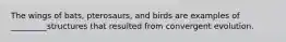 The wings of bats, pterosaurs, and birds are examples of _________structures that resulted from convergent evolution.