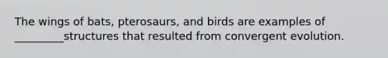 The wings of bats, pterosaurs, and birds are examples of _________structures that resulted from convergent evolution.