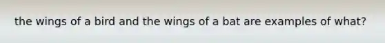 the wings of a bird and the wings of a bat are examples of what?