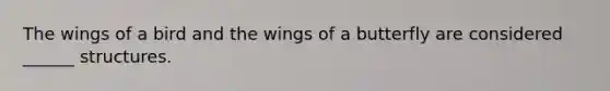 The wings of a bird and the wings of a butterfly are considered ______ structures.