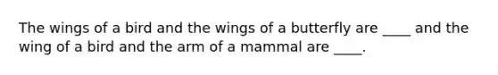 The wings of a bird and the wings of a butterfly are ____ and the wing of a bird and the arm of a mammal are ____.