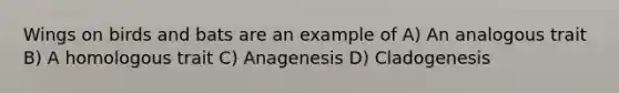 Wings on birds and bats are an example of A) An analogous trait B) A homologous trait C) Anagenesis D) Cladogenesis