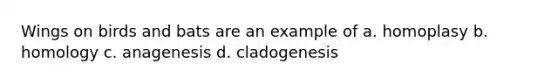 Wings on birds and bats are an example of a. homoplasy b. homology c. anagenesis d. cladogenesis