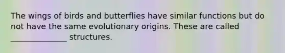 The wings of birds and butterflies have similar functions but do not have the same evolutionary origins. These are called ______________ structures.