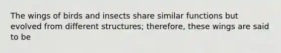 The wings of birds and insects share similar functions but evolved from different structures; therefore, these wings are said to be