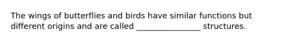 The wings of butterflies and birds have similar functions but different origins and are called ________________ structures.