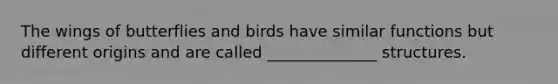 The wings of butterflies and birds have similar functions but different origins and are called ______________ structures.