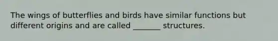 The wings of butterflies and birds have similar functions but different origins and are called _______ structures.