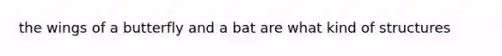 the wings of a butterfly and a bat are what kind of structures