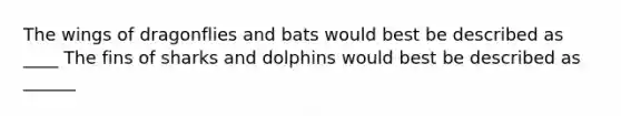 The wings of dragonflies and bats would best be described as ____ The fins of sharks and dolphins would best be described as ______