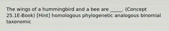 The wings of a hummingbird and a bee are _____. (Concept 25.1E-Book) [Hint] homologous phylogenetic analogous binomial taxonomic