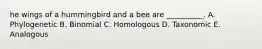 he wings of a hummingbird and a bee are __________. A. Phylogenetic B. Binomial C. Homologous D. Taxonomic E. Analogous