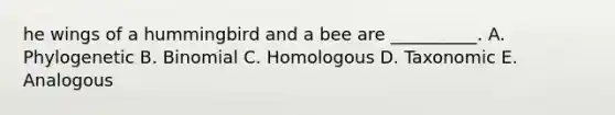 he wings of a hummingbird and a bee are __________. A. Phylogenetic B. Binomial C. Homologous D. Taxonomic E. Analogous