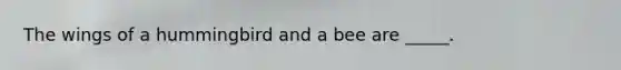The wings of a hummingbird and a bee are _____.