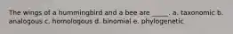 The wings of a hummingbird and a bee are _____. a. taxonomic b. analogous c. homologous d. binomial e. phylogenetic