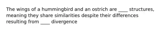 The wings of a hummingbird and an ostrich are ____ structures, meaning they share similarities despite their differences resulting from ____ divergence