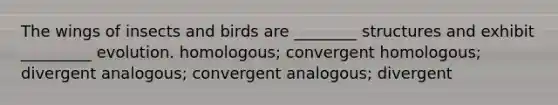 The wings of insects and birds are ________ structures and exhibit _________ evolution. homologous; convergent homologous; divergent analogous; convergent analogous; divergent