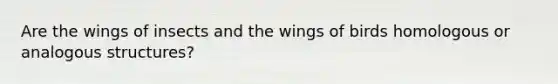 Are the wings of insects and the wings of birds homologous or analogous structures?