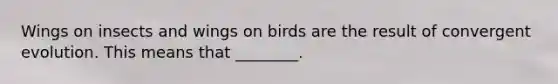 Wings on insects and wings on birds are the result of convergent evolution. This means that ________.