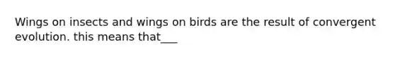 Wings on insects and wings on birds are the result of convergent evolution. this means that___