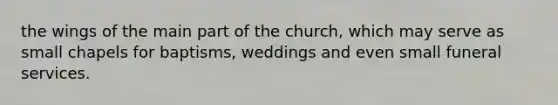 the wings of the main part of the church, which may serve as small chapels for baptisms, weddings and even small funeral services.