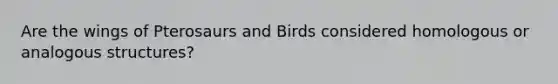 Are the wings of Pterosaurs and Birds considered homologous or analogous structures?