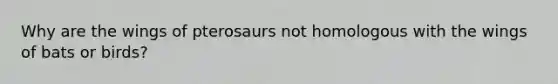 Why are the wings of pterosaurs not homologous with the wings of bats or birds?