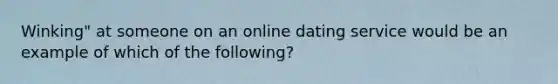 Winking" at someone on an online dating service would be an example of which of the following?