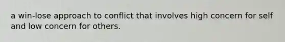 a win-lose approach to conflict that involves high concern for self and low concern for others.