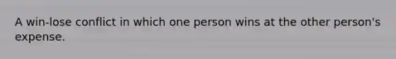 A win-lose conflict in which one person wins at the other person's expense.