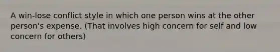 A win-lose conflict style in which one person wins at the other person's expense. (That involves high concern for self and low concern for others)