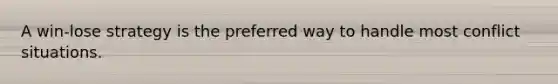 A win-lose strategy is the preferred way to handle most conflict situations.