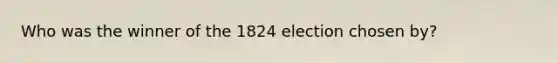 Who was the winner of the 1824 election chosen by?