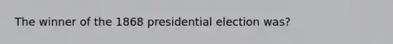 The winner of the 1868 presidential election was?