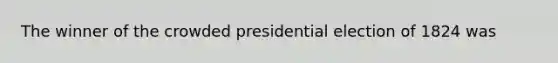 The winner of the crowded presidential election of 1824 was