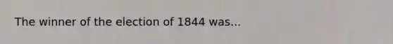 The winner of the election of 1844 was...