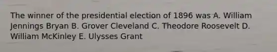 The winner of the presidential election of 1896 was A. William Jennings Bryan B. Grover Cleveland C. Theodore Roosevelt D. William McKinley E. Ulysses Grant