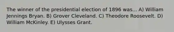 The winner of the presidential election of 1896 was... A) William Jennings Bryan. B) Grover Cleveland. C) Theodore Roosevelt. D) William McKinley. E) Ulysses Grant.